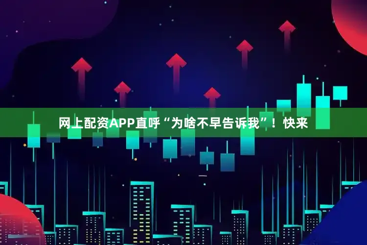 网上配资APP直呼“为啥不早告诉我”！快来