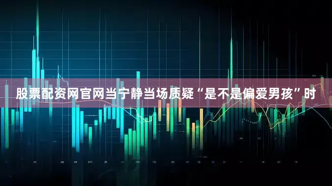 股票配资网官网当宁静当场质疑“是不是偏爱男孩”时