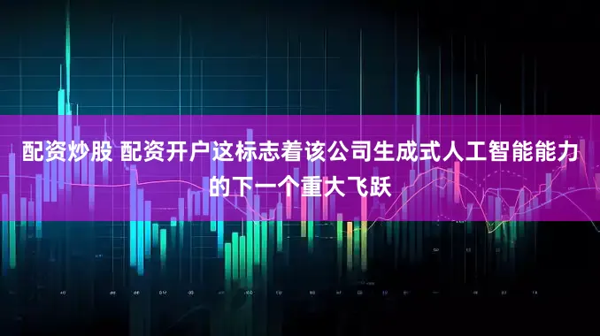 配资炒股 配资开户这标志着该公司生成式人工智能能力的下一个重大飞跃