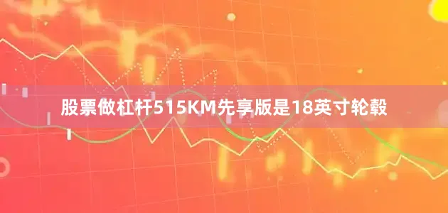 股票做杠杆515KM先享版是18英寸轮毂